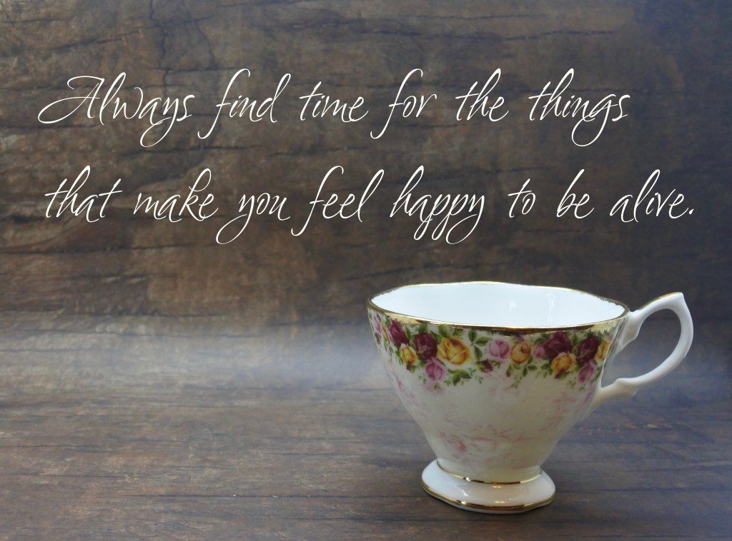 Words of comfort: Always find time for the things that make you feel happy to be alive.